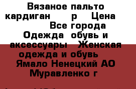 Вязаное пальто кардиган 44-46р. › Цена ­ 6 000 - Все города Одежда, обувь и аксессуары » Женская одежда и обувь   . Ямало-Ненецкий АО,Муравленко г.